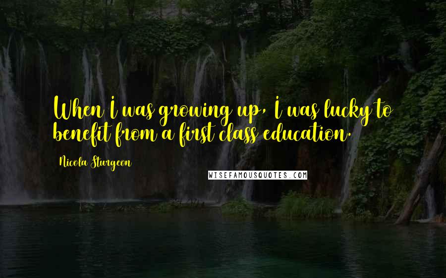 Nicola Sturgeon Quotes: When I was growing up, I was lucky to benefit from a first class education.
