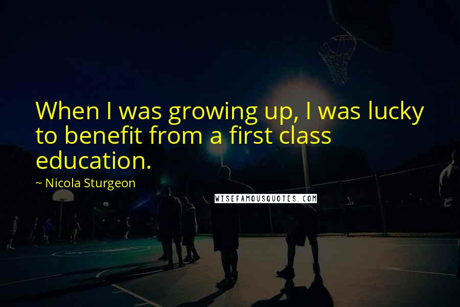 Nicola Sturgeon Quotes: When I was growing up, I was lucky to benefit from a first class education.