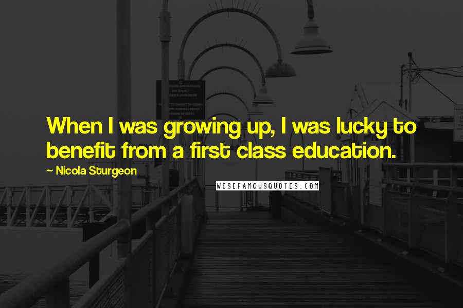 Nicola Sturgeon Quotes: When I was growing up, I was lucky to benefit from a first class education.