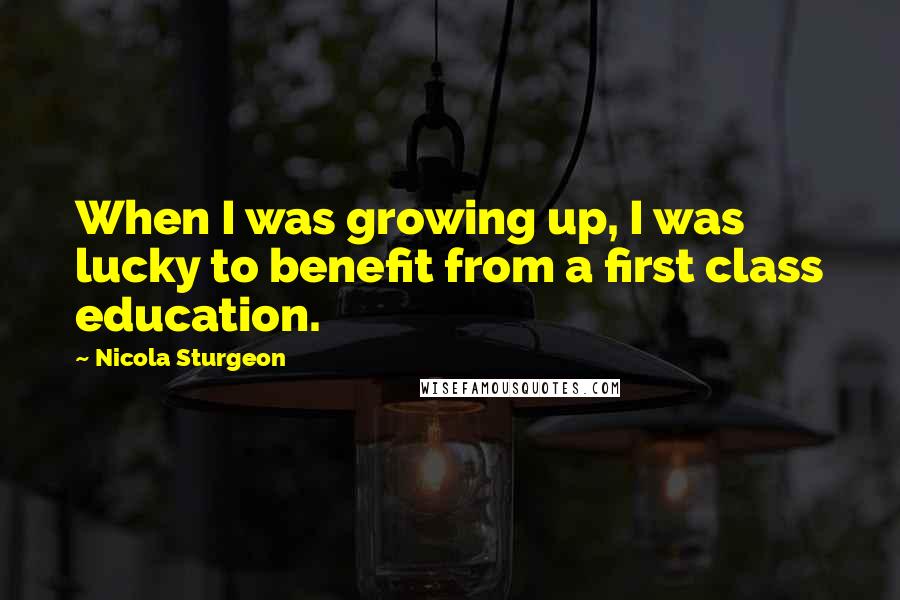 Nicola Sturgeon Quotes: When I was growing up, I was lucky to benefit from a first class education.
