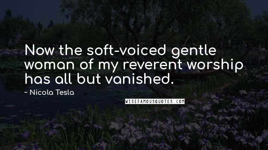 Nicola Tesla Quotes: Now the soft-voiced gentle woman of my reverent worship has all but vanished.