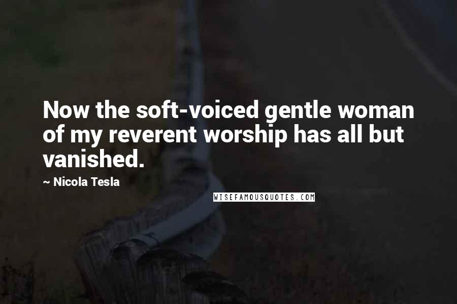 Nicola Tesla Quotes: Now the soft-voiced gentle woman of my reverent worship has all but vanished.