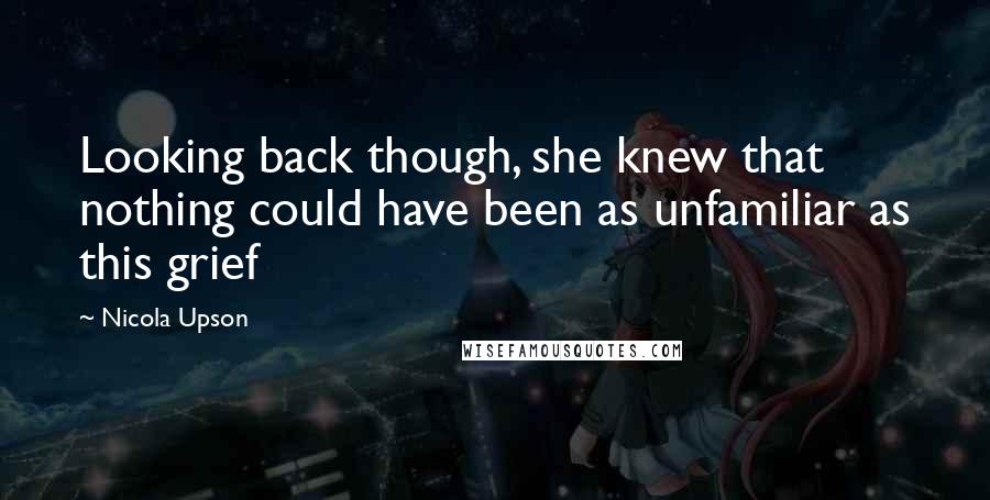 Nicola Upson Quotes: Looking back though, she knew that nothing could have been as unfamiliar as this grief