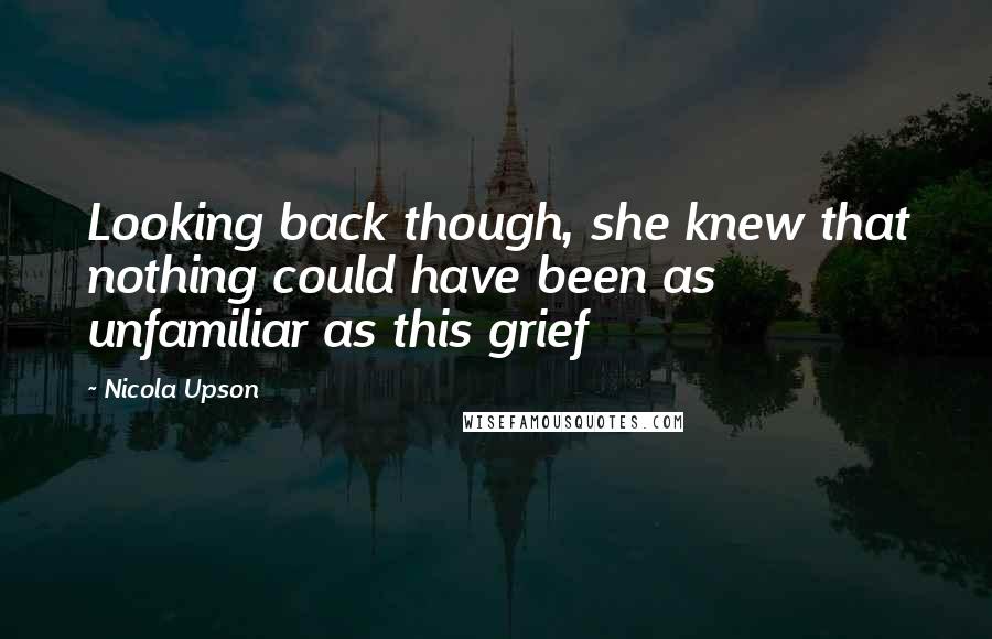 Nicola Upson Quotes: Looking back though, she knew that nothing could have been as unfamiliar as this grief