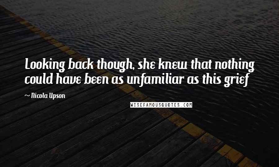 Nicola Upson Quotes: Looking back though, she knew that nothing could have been as unfamiliar as this grief