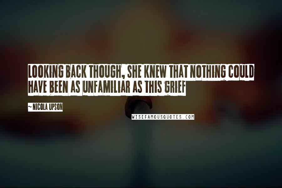 Nicola Upson Quotes: Looking back though, she knew that nothing could have been as unfamiliar as this grief