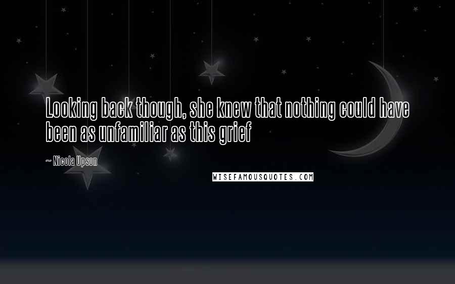 Nicola Upson Quotes: Looking back though, she knew that nothing could have been as unfamiliar as this grief