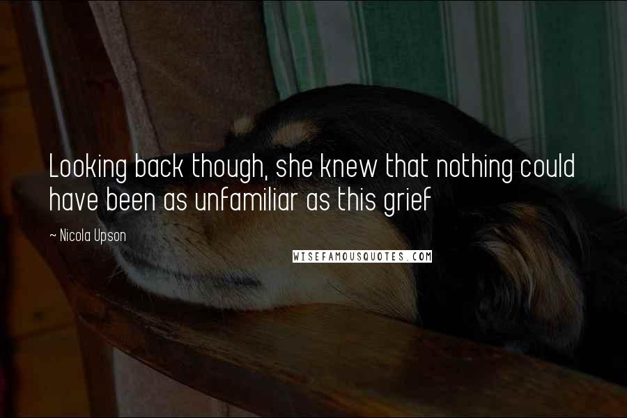 Nicola Upson Quotes: Looking back though, she knew that nothing could have been as unfamiliar as this grief