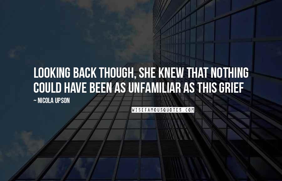 Nicola Upson Quotes: Looking back though, she knew that nothing could have been as unfamiliar as this grief