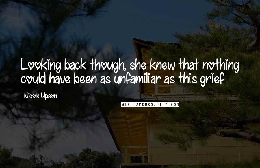 Nicola Upson Quotes: Looking back though, she knew that nothing could have been as unfamiliar as this grief