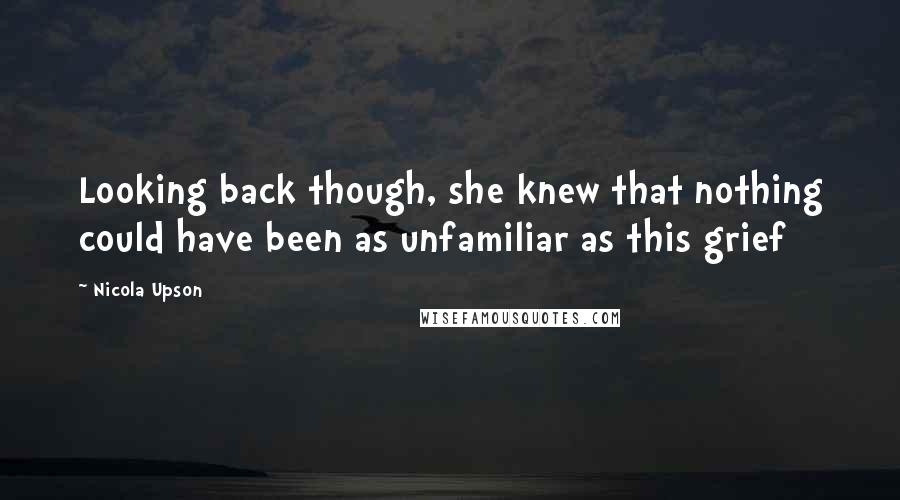 Nicola Upson Quotes: Looking back though, she knew that nothing could have been as unfamiliar as this grief