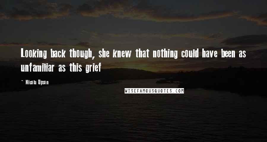 Nicola Upson Quotes: Looking back though, she knew that nothing could have been as unfamiliar as this grief