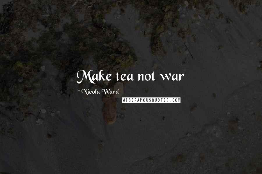 Nicola Ward Quotes: Make tea not war