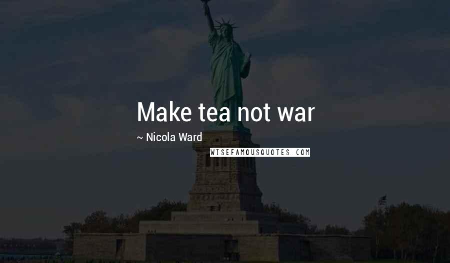 Nicola Ward Quotes: Make tea not war