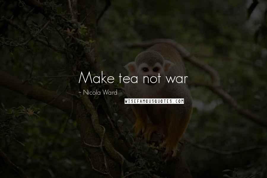 Nicola Ward Quotes: Make tea not war