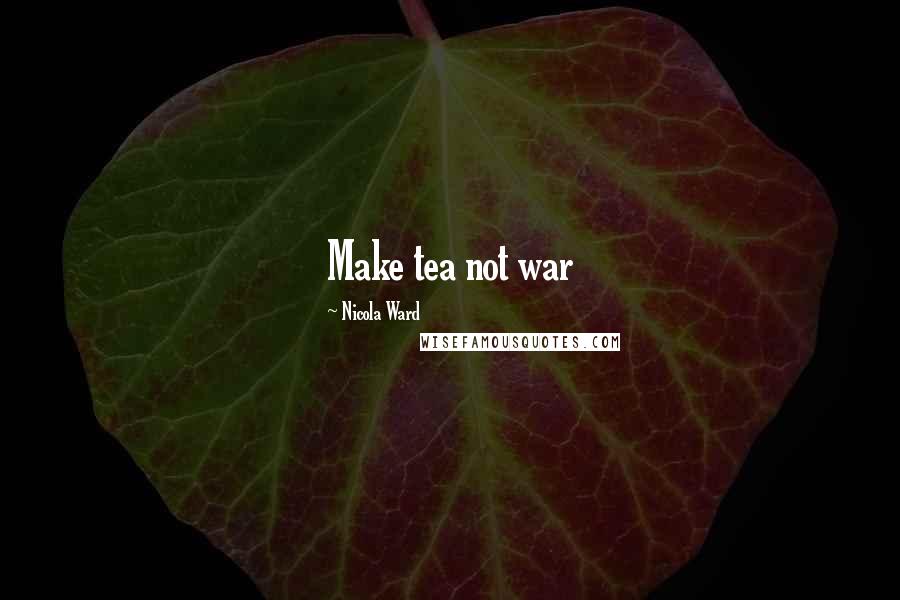 Nicola Ward Quotes: Make tea not war