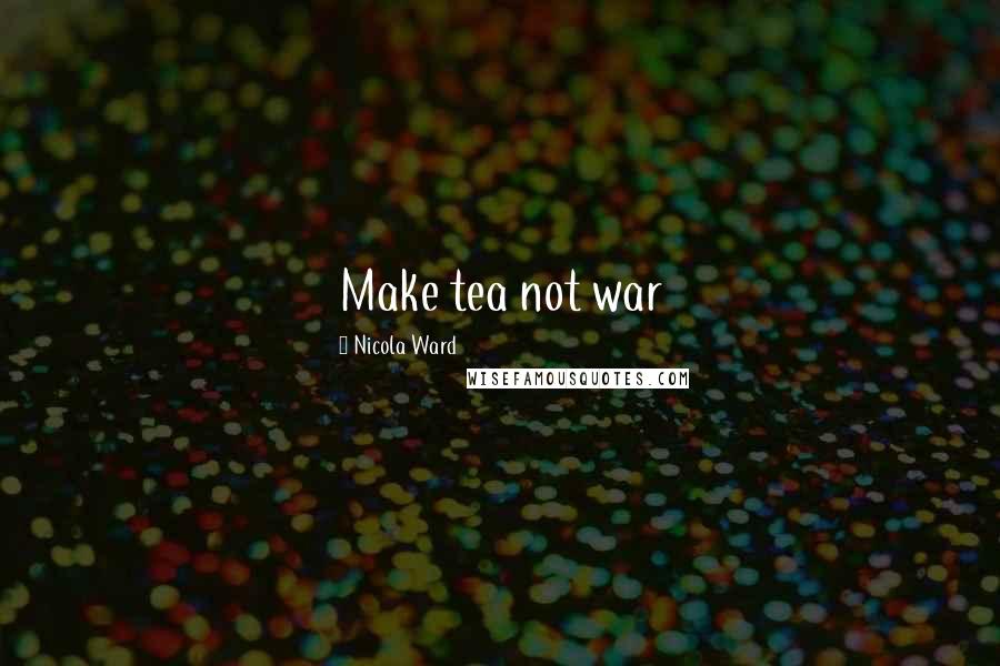 Nicola Ward Quotes: Make tea not war