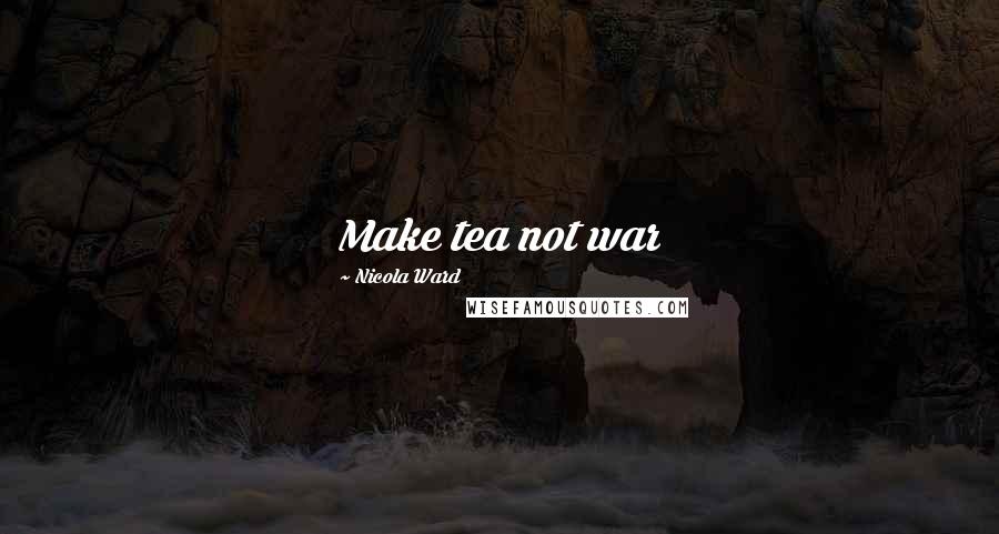 Nicola Ward Quotes: Make tea not war