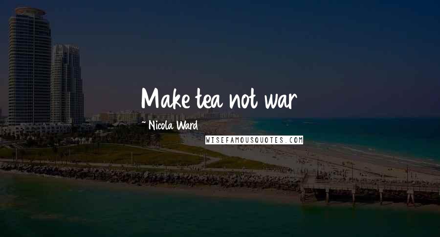 Nicola Ward Quotes: Make tea not war