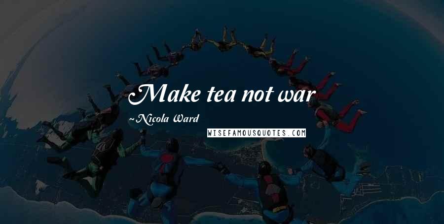 Nicola Ward Quotes: Make tea not war
