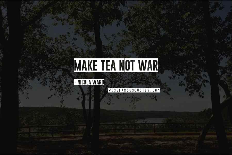 Nicola Ward Quotes: Make tea not war