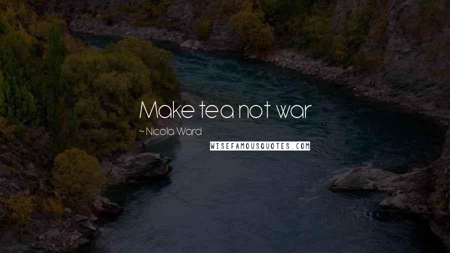 Nicola Ward Quotes: Make tea not war