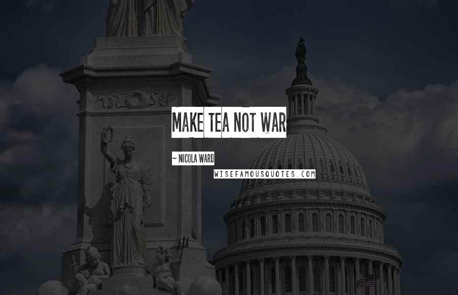 Nicola Ward Quotes: Make tea not war