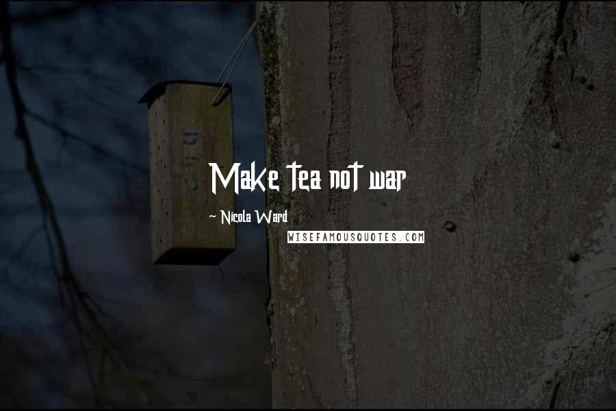 Nicola Ward Quotes: Make tea not war