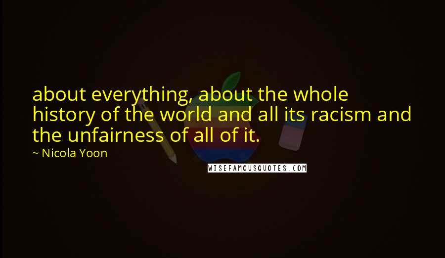 Nicola Yoon Quotes: about everything, about the whole history of the world and all its racism and the unfairness of all of it.