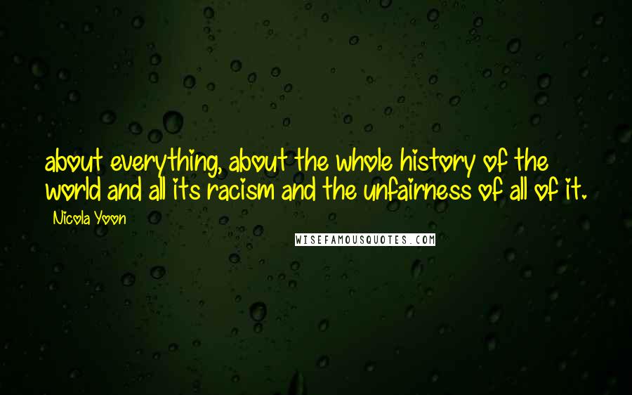 Nicola Yoon Quotes: about everything, about the whole history of the world and all its racism and the unfairness of all of it.