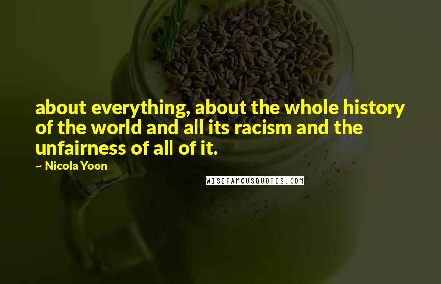 Nicola Yoon Quotes: about everything, about the whole history of the world and all its racism and the unfairness of all of it.