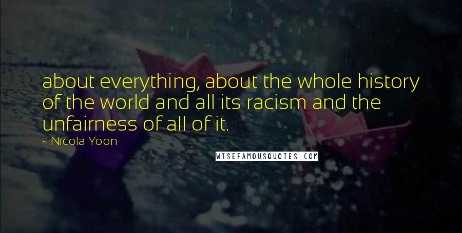 Nicola Yoon Quotes: about everything, about the whole history of the world and all its racism and the unfairness of all of it.