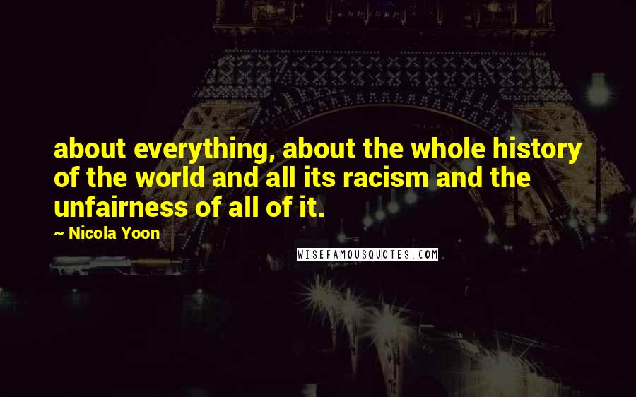 Nicola Yoon Quotes: about everything, about the whole history of the world and all its racism and the unfairness of all of it.