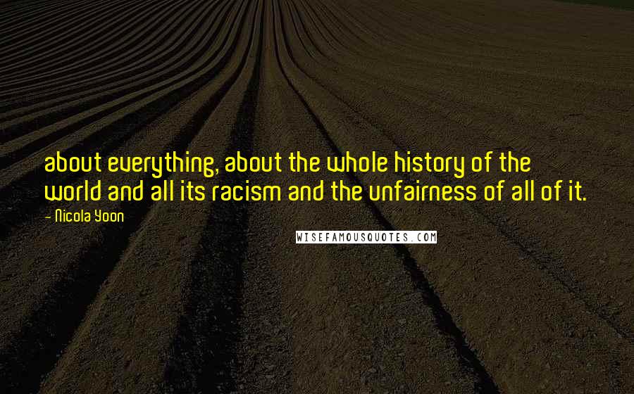 Nicola Yoon Quotes: about everything, about the whole history of the world and all its racism and the unfairness of all of it.