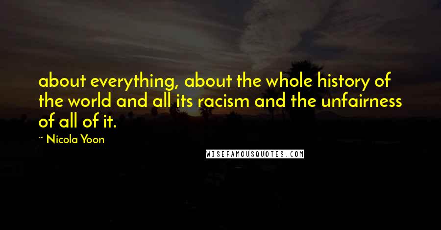 Nicola Yoon Quotes: about everything, about the whole history of the world and all its racism and the unfairness of all of it.