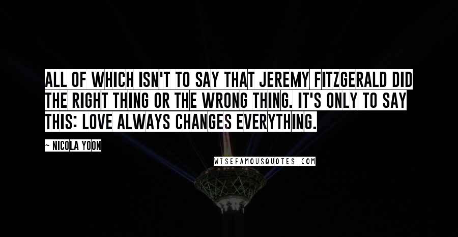 Nicola Yoon Quotes: All of which isn't to say that Jeremy Fitzgerald did the right thing or the wrong thing. It's only to say this: love always changes everything.