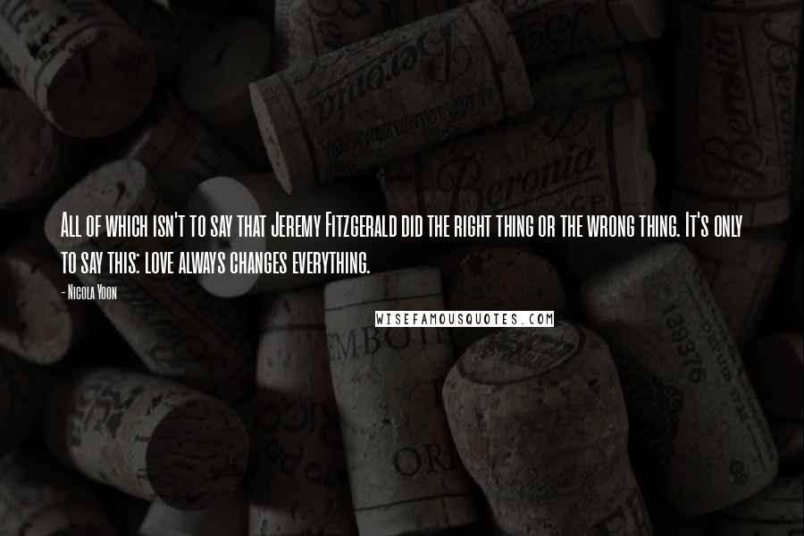 Nicola Yoon Quotes: All of which isn't to say that Jeremy Fitzgerald did the right thing or the wrong thing. It's only to say this: love always changes everything.