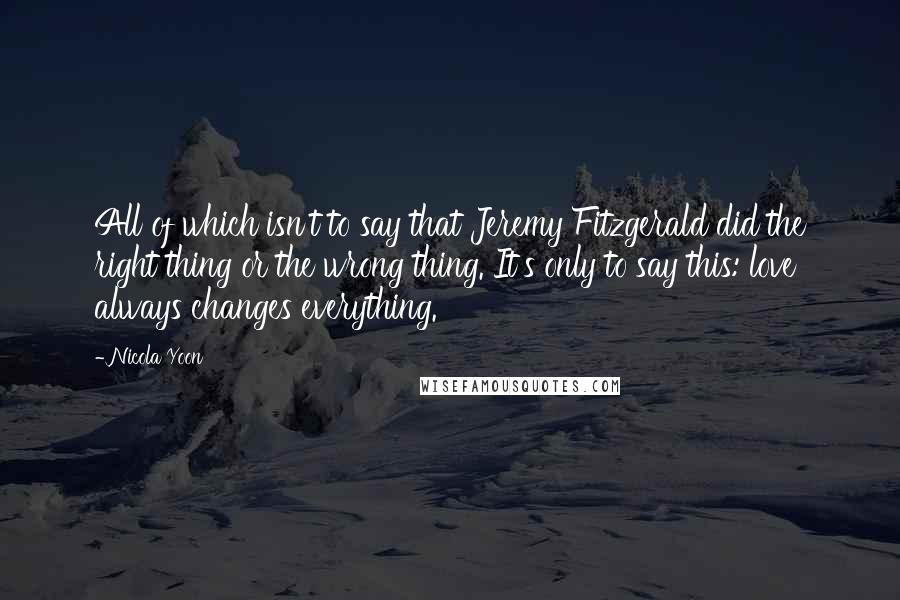 Nicola Yoon Quotes: All of which isn't to say that Jeremy Fitzgerald did the right thing or the wrong thing. It's only to say this: love always changes everything.