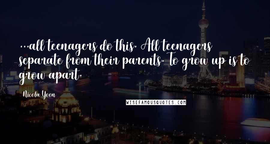 Nicola Yoon Quotes: ...all teenagers do this. All teenagers separate from their parents. To grow up is to grow apart.