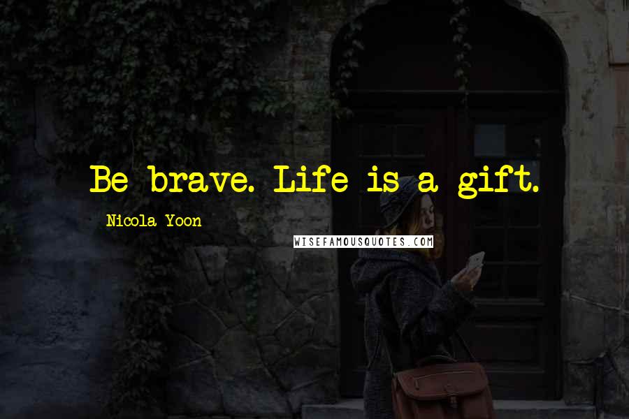 Nicola Yoon Quotes: Be brave. Life is a gift.