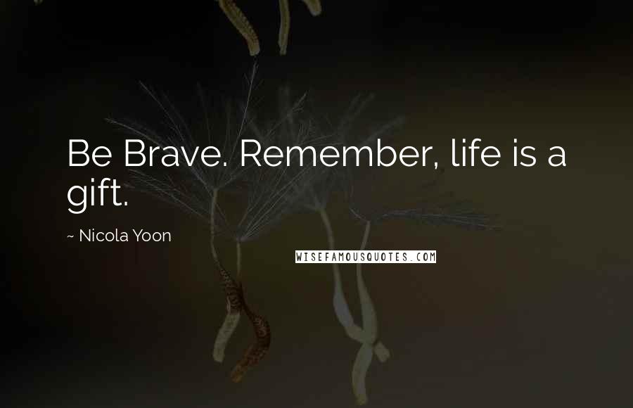 Nicola Yoon Quotes: Be Brave. Remember, life is a gift.