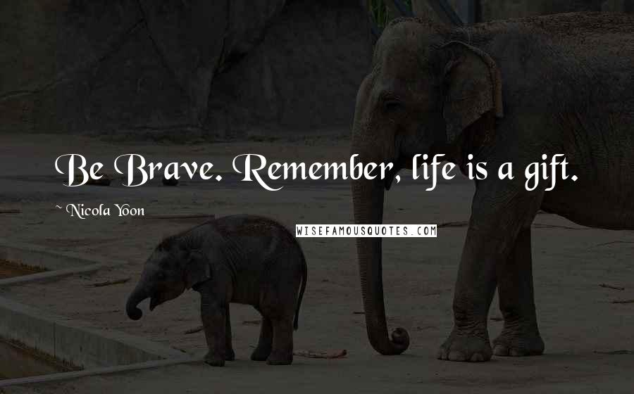 Nicola Yoon Quotes: Be Brave. Remember, life is a gift.