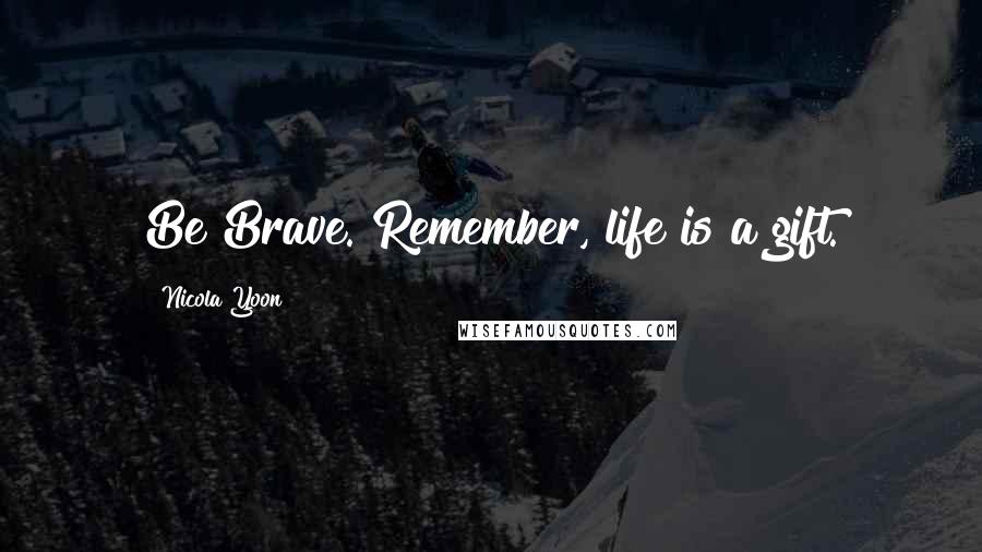 Nicola Yoon Quotes: Be Brave. Remember, life is a gift.
