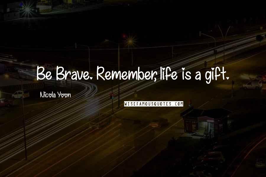 Nicola Yoon Quotes: Be Brave. Remember, life is a gift.