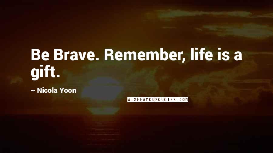 Nicola Yoon Quotes: Be Brave. Remember, life is a gift.