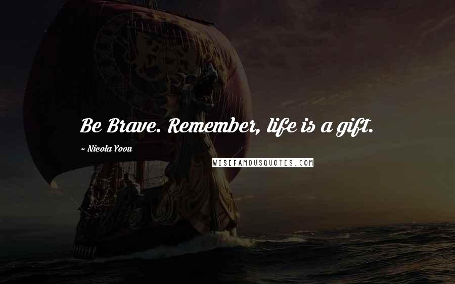 Nicola Yoon Quotes: Be Brave. Remember, life is a gift.