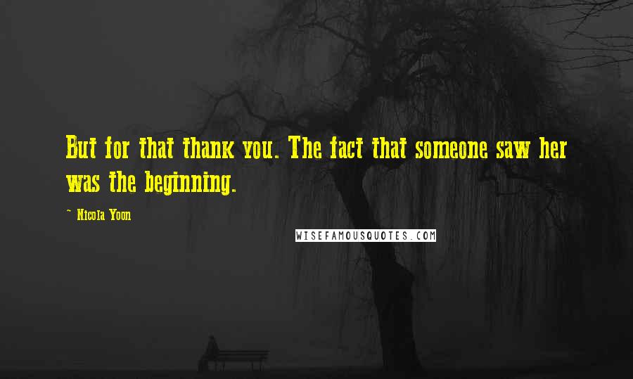 Nicola Yoon Quotes: But for that thank you. The fact that someone saw her was the beginning.