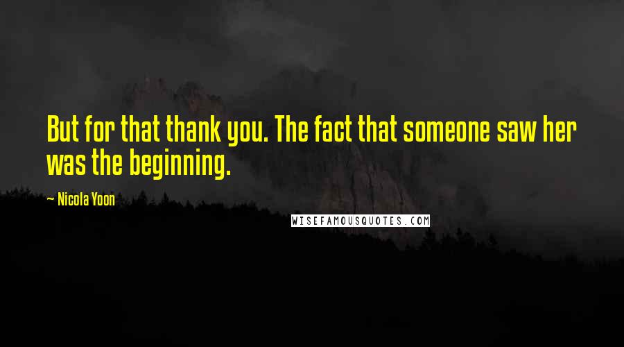 Nicola Yoon Quotes: But for that thank you. The fact that someone saw her was the beginning.