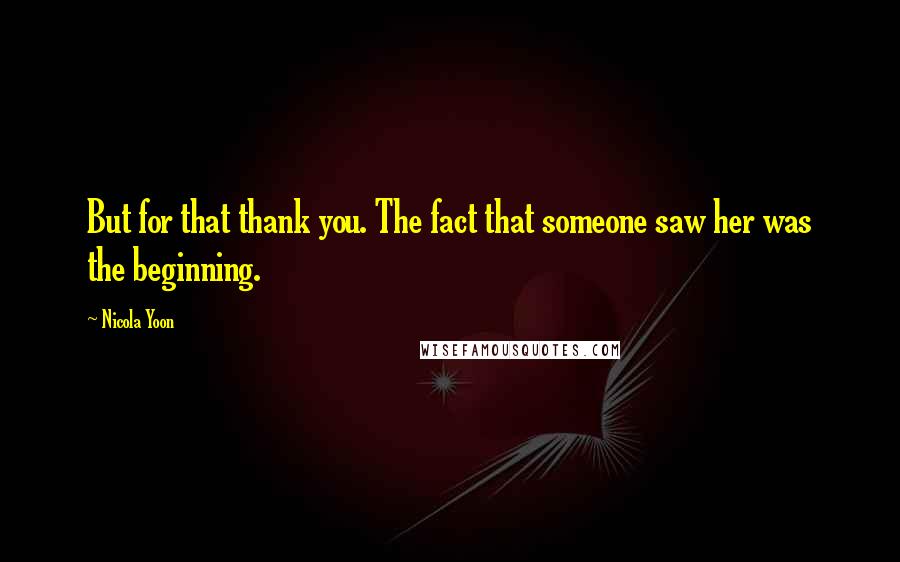 Nicola Yoon Quotes: But for that thank you. The fact that someone saw her was the beginning.