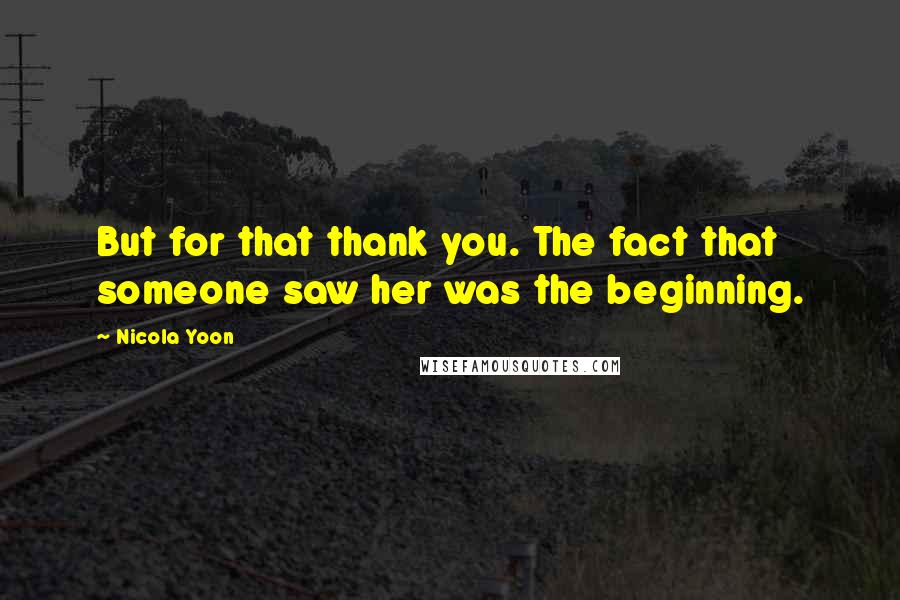 Nicola Yoon Quotes: But for that thank you. The fact that someone saw her was the beginning.